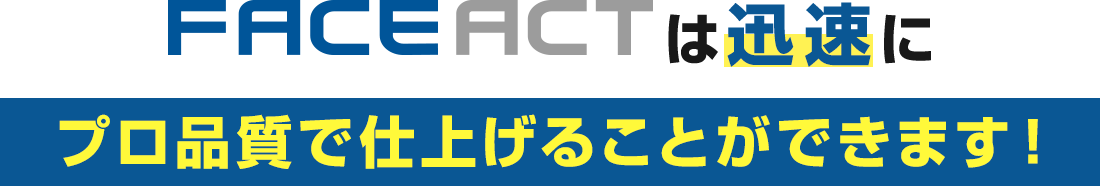 FACE ACTは迅速にプロ品質で仕上げることができます！